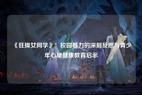 《狂操女同学》：校园暴力的深刻反思与青少年心理健康教育启示