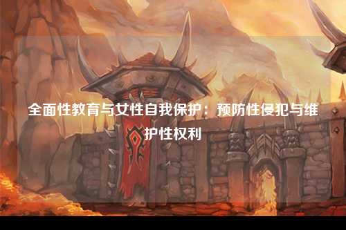 全面性教育与女性自我保护：预防性侵犯与维护性权利
