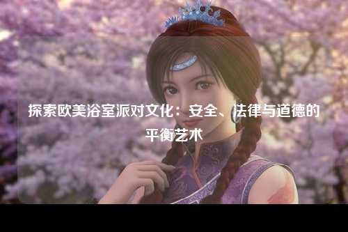 探索欧美浴室派对文化：安全、法律与道德的平衡艺术