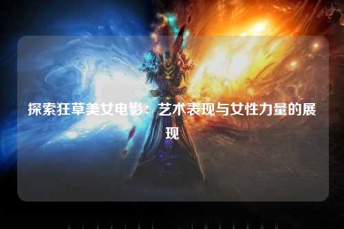 探索狂草美女电影：艺术表现与女性力量的展现