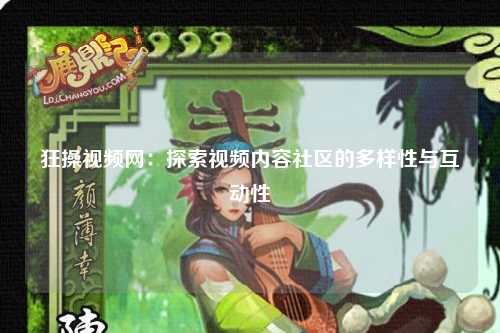 狂操视频网：探索视频内容社区的多样性与互动性