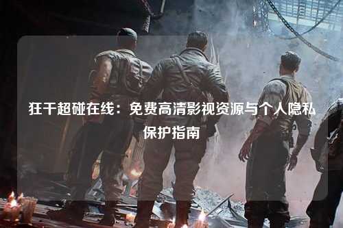 狂干超碰在线：免费高清影视资源与个人隐私保护指南