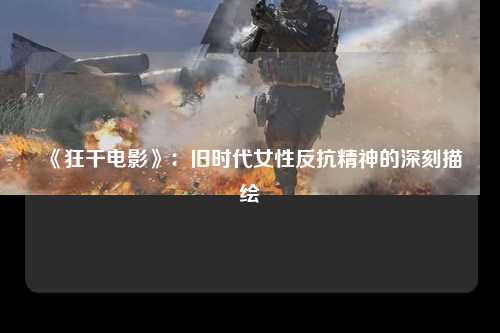 《狂干电影》：旧时代女性反抗精神的深刻描绘