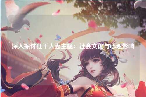 深入探讨狂干人妻主题：社会文化与心理影响