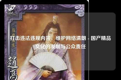 打击违法违规内容，维护网络清朗 - 国产精品文化的发展与公众责任