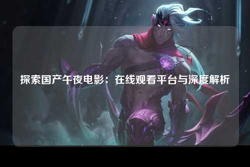探索国产午夜电影：在线观看平台与深度解析