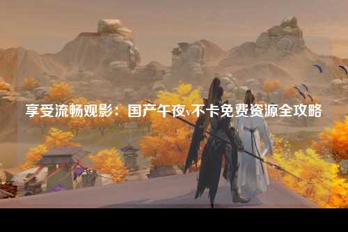 享受流畅观影：国产午夜v不卡免费资源全攻略
