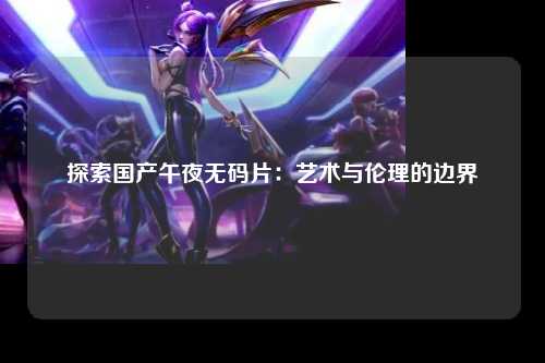 探索国产午夜无码片：艺术与伦理的边界