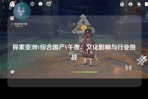 探索亚洲V综合国产V午夜：文化影响与行业挑战