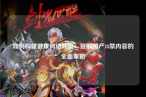 如何构建健康网络环境：抵制国产18禁内容的全面策略