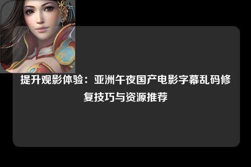 提升观影体验：亚洲午夜国产电影字幕乱码修复技巧与资源推荐