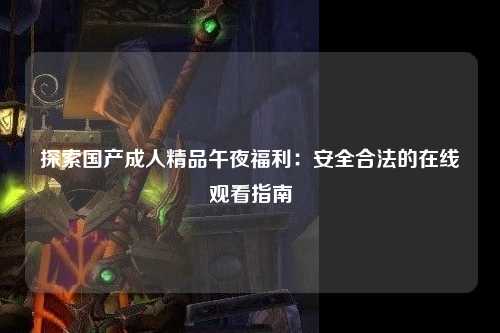 探索国产成人精品午夜福利：安全合法的在线观看指南