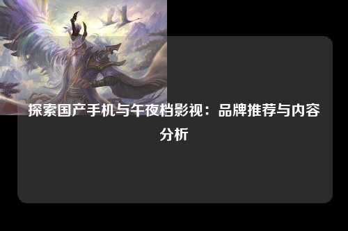 探索国产手机与午夜档影视：品牌推荐与内容分析