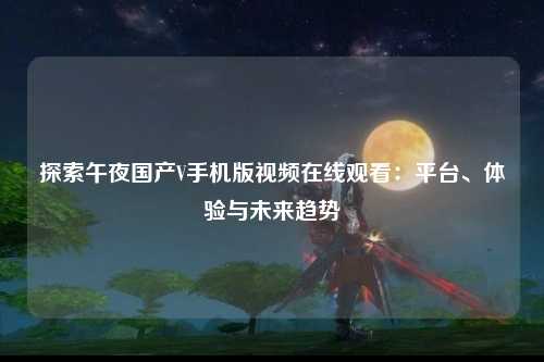 探索午夜国产V手机版视频在线观看：平台、体验与未来趋势