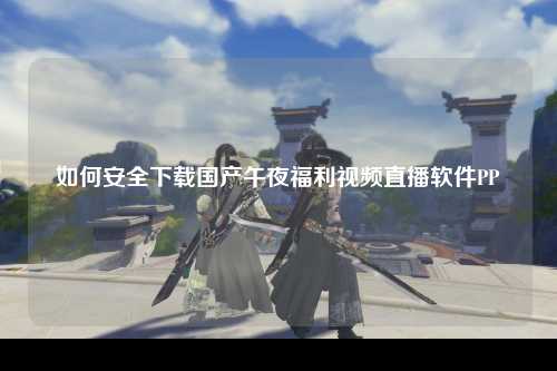 如何安全下载国产午夜福利视频直播软件PP