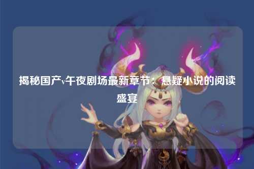 揭秘国产v午夜剧场最新章节：悬疑小说的阅读盛宴