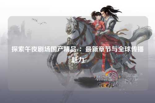 探索午夜剧场国产精品v：最新章节与全球传播魅力