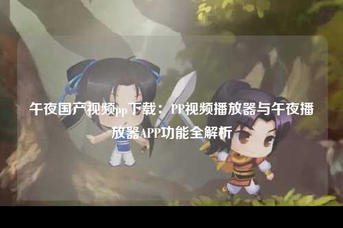 午夜国产视频pp下载：PP视频播放器与午夜播放器APP功能全解析