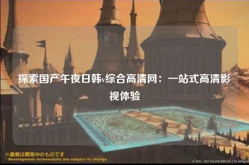 探索国产午夜日韩v综合高清网：一站式高清影视体验