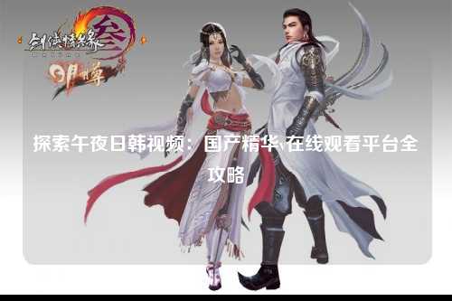探索午夜日韩视频：国产精华v在线观看平台全攻略