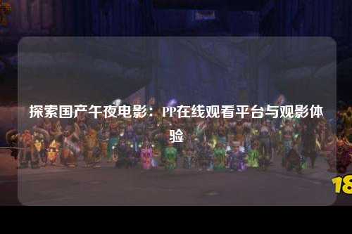 探索国产午夜电影：PP在线观看平台与观影体验