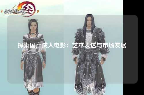 探索国产成人电影：艺术表达与市场发展