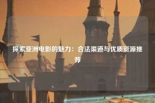 探索亚洲电影的魅力：合法渠道与优质资源推荐