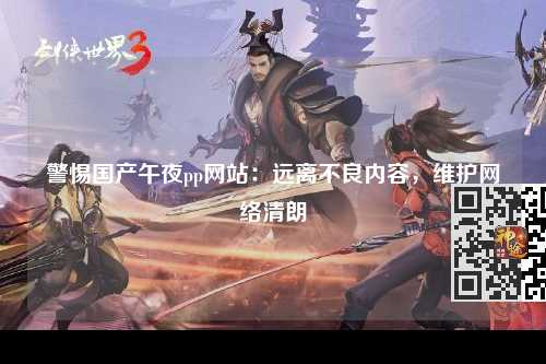 警惕国产午夜pp网站：远离不良内容，维护网络清朗