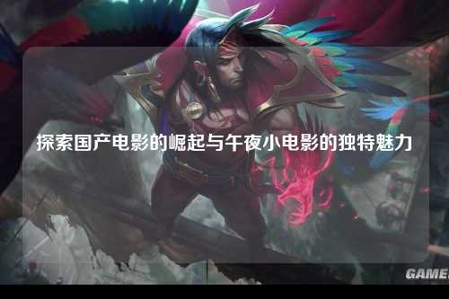 探索国产电影的崛起与午夜小电影的独特魅力