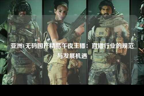 亚洲V无码国产精品午夜主播：直播行业的规范与发展机遇