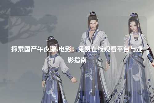 探索国产午夜激v电影：免费在线观看平台与观影指南