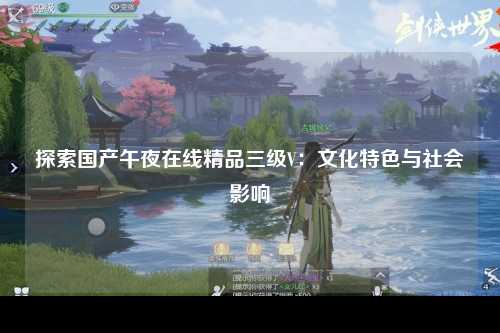 探索国产午夜在线精品三级V：文化特色与社会影响