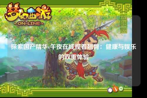 探索国产精华v午夜在线观看翘臀：健康与娱乐的双重体验