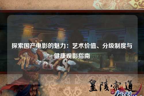 探索国产电影的魅力：艺术价值、分级制度与健康观影指南