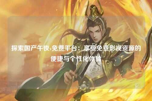 探索国产午夜v免费平台：享受免费影视资源的便捷与个性化体验