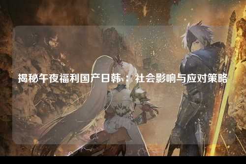 揭秘午夜福利国产日韩v：社会影响与应对策略