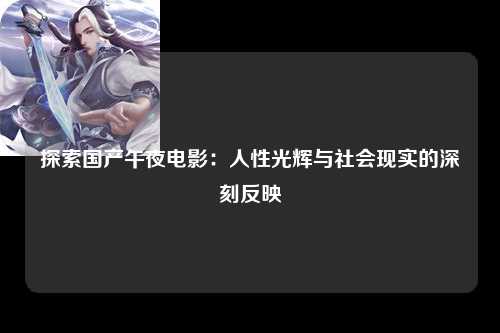 探索国产午夜电影：人性光辉与社会现实的深刻反映
