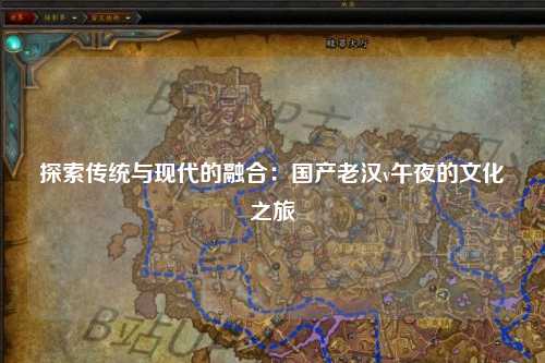 探索传统与现代的融合：国产老汉v午夜的文化之旅