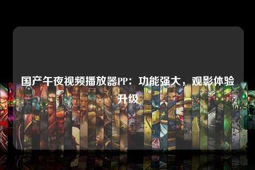 国产午夜视频播放器PP：功能强大，观影体验升级