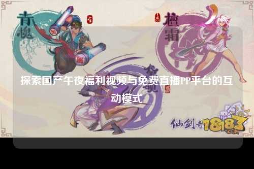 探索国产午夜福利视频与免费直播PP平台的互动模式
