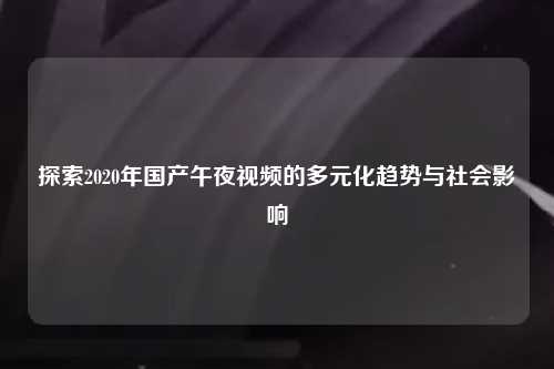 探索2020年国产午夜视频的多元化趋势与社会影响