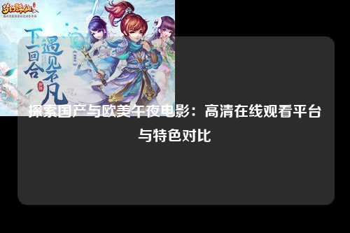 探索国产与欧美午夜电影：高清在线观看平台与特色对比