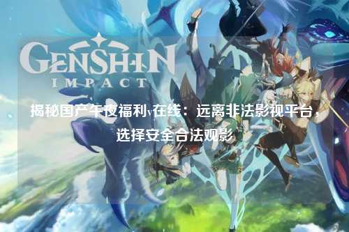 揭秘国产午夜福利v在线：远离非法影视平台，选择安全合法观影