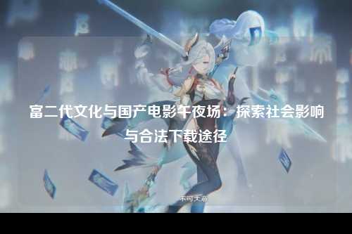 富二代文化与国产电影午夜场：探索社会影响与合法下载途径