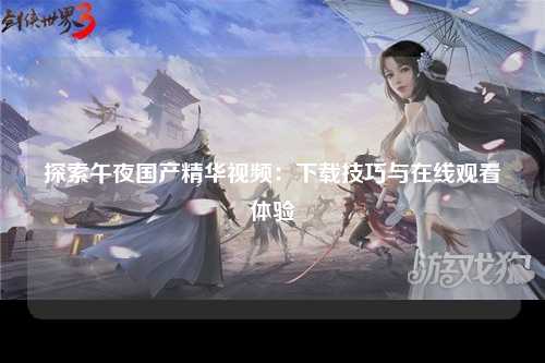 探索午夜国产精华视频：下载技巧与在线观看体验