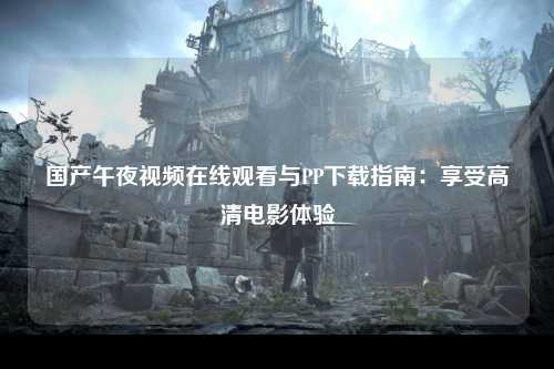 国产午夜视频在线观看与PP下载指南：享受高清电影体验