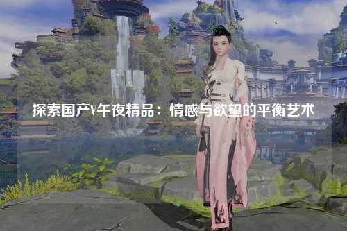 探索国产V午夜精品：情感与欲望的平衡艺术