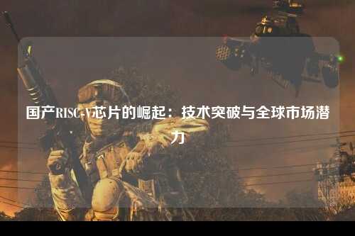 国产RISC-V芯片的崛起：技术突破与全球市场潜力