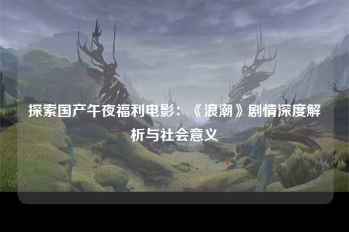 探索国产午夜福利电影：《浪潮》剧情深度解析与社会意义