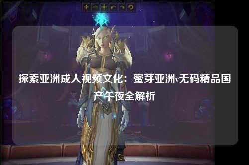 探索亚洲成人视频文化：蜜芽亚洲v无码精品国产午夜全解析